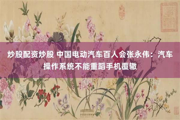 炒股配资炒股 中国电动汽车百人会张永伟：汽车操作系统不能重蹈手机覆辙