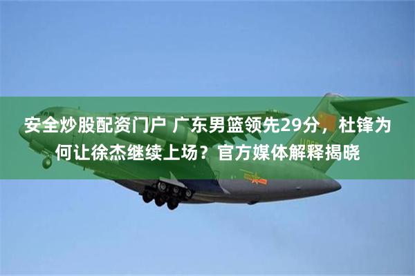 安全炒股配资门户 广东男篮领先29分，杜锋为何让徐杰继续上场？官方媒体解释揭晓