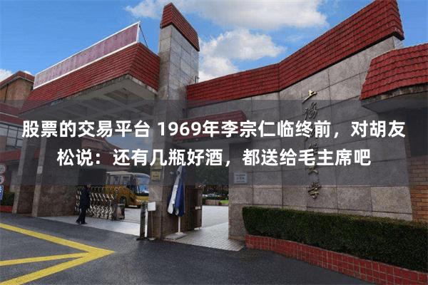 股票的交易平台 1969年李宗仁临终前，对胡友松说：还有几瓶好酒，都送给毛主席吧