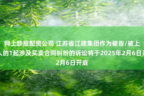 网上炒股配资公司 江苏省江建集团作为被告/被上诉人的1起涉及买卖合同纠纷的诉讼将于2025年2月6日开庭