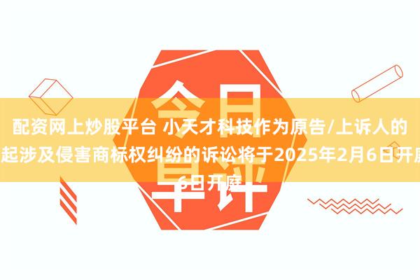 配资网上炒股平台 小天才科技作为原告/上诉人的1起涉及侵害商标权纠纷的诉讼将于2025年2月6日开庭