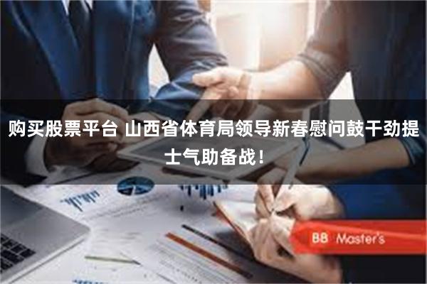 购买股票平台 山西省体育局领导新春慰问鼓干劲提士气助备战！