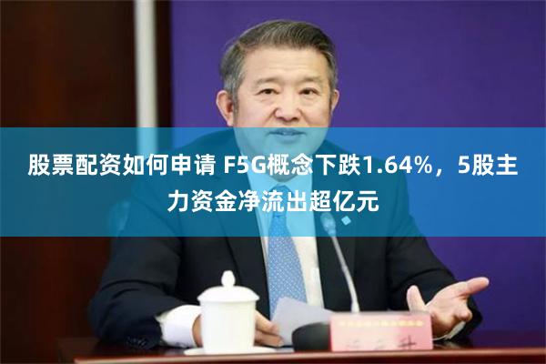 股票配资如何申请 F5G概念下跌1.64%，5股主力资金净流出超亿元