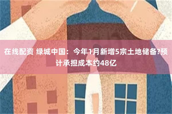 在线配资 绿城中国：今年1月新增5宗土地储备?预计承担成本约48亿