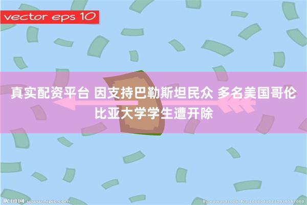 真实配资平台 因支持巴勒斯坦民众 多名美国哥伦比亚大学学生遭开除