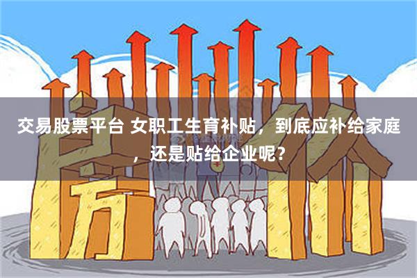 交易股票平台 女职工生育补贴，到底应补给家庭，还是贴给企业呢？