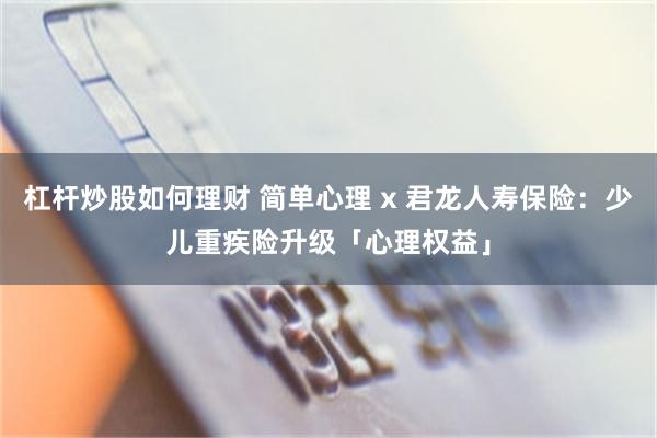 杠杆炒股如何理财 简单心理 x 君龙人寿保险：少儿重疾险升级「心理权益」