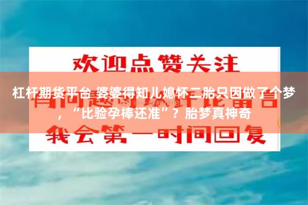 杠杆期货平台 婆婆得知儿媳怀二胎只因做了个梦，“比验孕棒还准”？胎梦真神奇