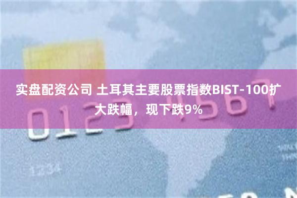 实盘配资公司 土耳其主要股票指数BIST-100扩大跌幅，现下跌9%