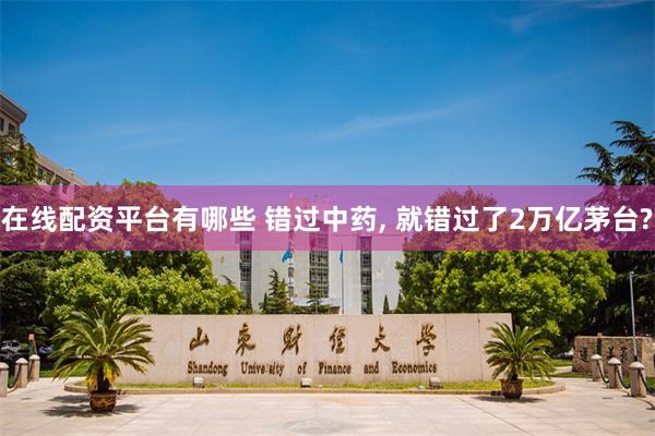 在线配资平台有哪些 错过中药, 就错过了2万亿茅台?