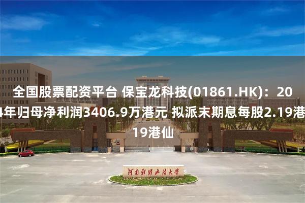 全国股票配资平台 保宝龙科技(01861.HK)：2024年归母净利润3406.9万港元 拟派末期息每股2.19港仙