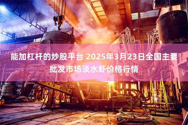 能加杠杆的炒股平台 2025年3月23日全国主要批发市场淡水虾价格行情
