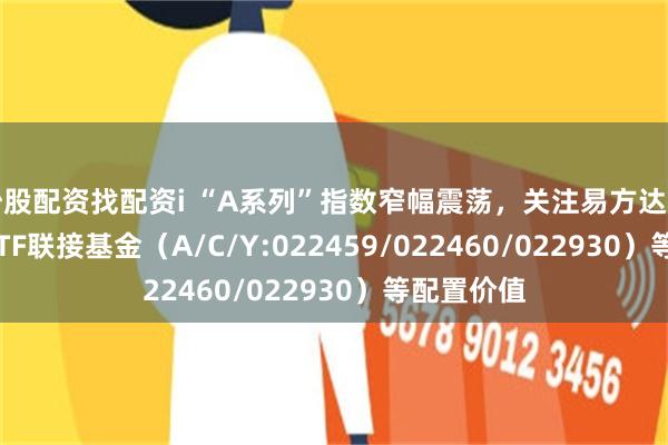 炒股配资找配资i “A系列”指数窄幅震荡，关注易方达中证A500ETF联接基金（A/C/Y:022459/022460/022930）等配置价值