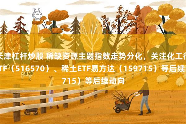 天津杠杆炒股 稀缺资源主题指数走势分化，关注化工行业ETF（516570）、稀土ETF易方达（159715）等后续动向