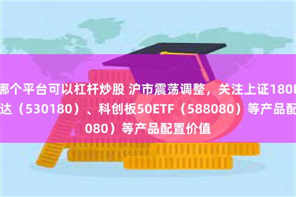 哪个平台可以杠杆炒股 沪市震荡调整，关注上证180ETF易方达（530180）、科创板50ETF（588080）等产品配置价值
