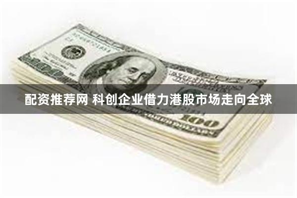 配资推荐网 科创企业借力港股市场走向全球