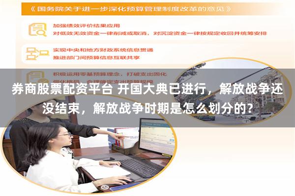 券商股票配资平台 开国大典已进行，解放战争还没结束，解放战争时期是怎么划分的？