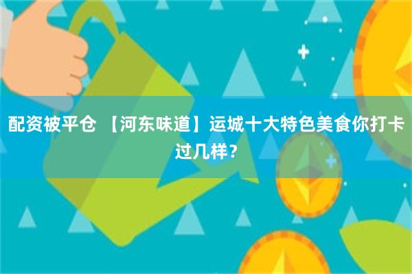 配资被平仓 【河东味道】运城十大特色美食你打卡过几样？