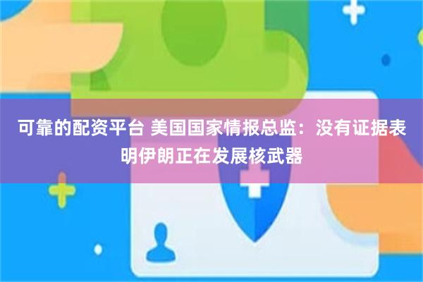 可靠的配资平台 美国国家情报总监：没有证据表明伊朗正在发展核武器