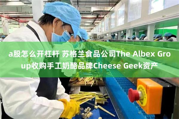 a股怎么开杠杆 苏格兰食品公司The Albex Group收购手工奶酪品牌Cheese Geek资产