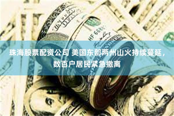 珠海股票配资公司 美国东部两州山火持续蔓延，数百户居民紧急撤离