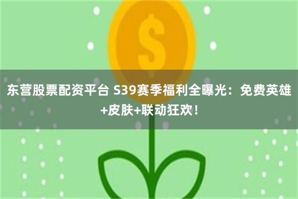 东营股票配资平台 S39赛季福利全曝光：免费英雄+皮肤+联动狂欢！