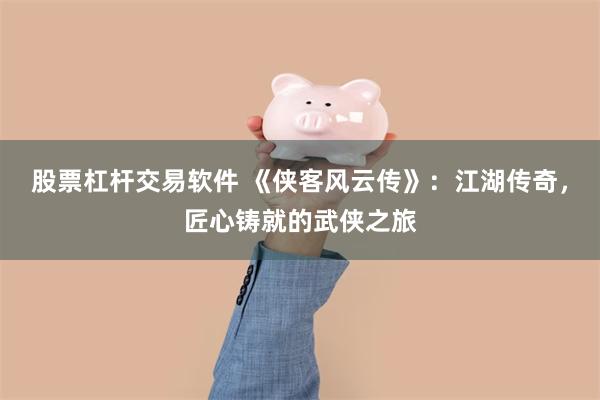 股票杠杆交易软件 《侠客风云传》：江湖传奇，匠心铸就的武侠之旅