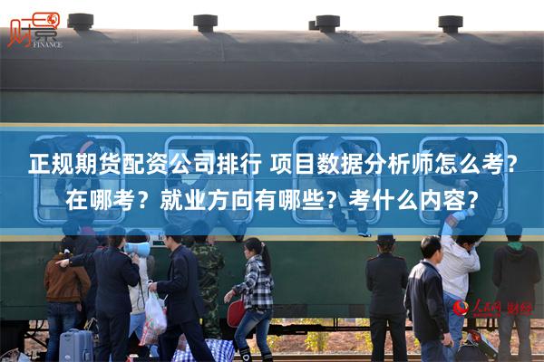 正规期货配资公司排行 项目数据分析师怎么考？在哪考？就业方向有哪些？考什么内容？