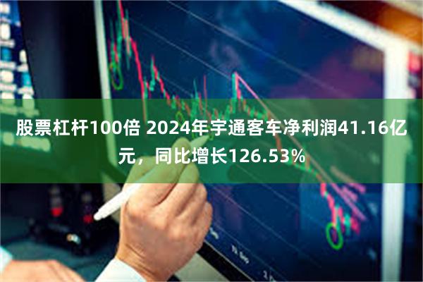 股票杠杆100倍 2024年宇通客车净利润41.16亿元，同比增长126.53%