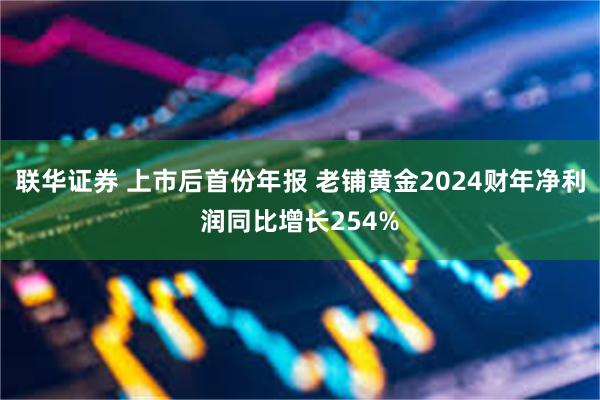 联华证券 上市后首份年报 老铺黄金2024财年净利润同比增长254%