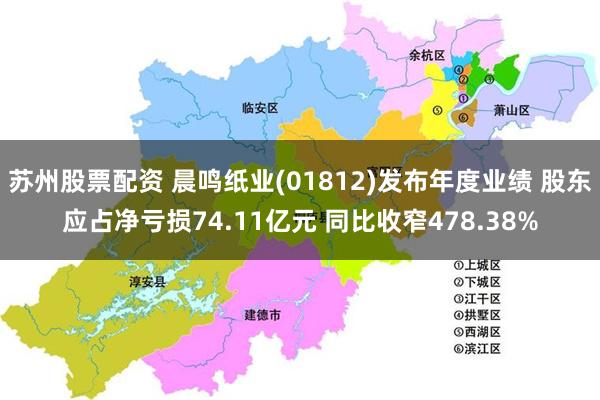 苏州股票配资 晨鸣纸业(01812)发布年度业绩 股东应占净亏损74.11亿元 同比收窄478.38%
