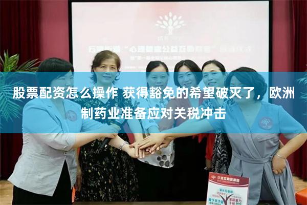 股票配资怎么操作 获得豁免的希望破灭了，欧洲制药业准备应对关税冲击