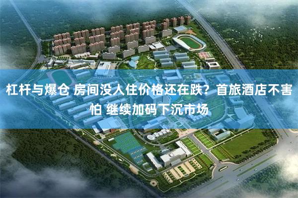 杠杆与爆仓 房间没人住价格还在跌？首旅酒店不害怕 继续加码下沉市场