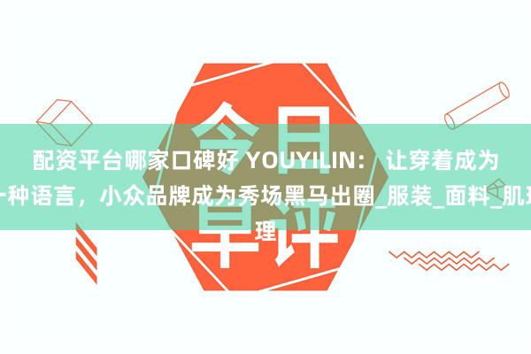 配资平台哪家口碑好 YOUYILIN： 让穿着成为一种语言，小众品牌成为秀场黑马出圈_服装_面料_肌理