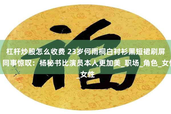 杠杆炒股怎么收费 23岁何雨桐白衬衫黑短裙刷屏！同事惊叹：杨秘书比演员本人更加美_职场_角色_女性