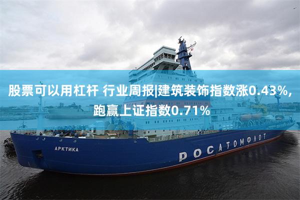 股票可以用杠杆 行业周报|建筑装饰指数涨0.43%, 跑赢上证指数0.71%