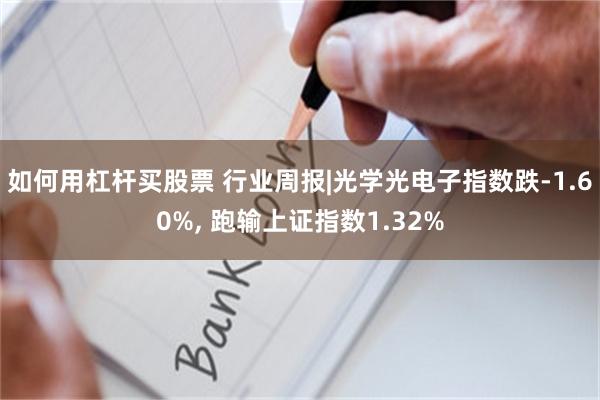如何用杠杆买股票 行业周报|光学光电子指数跌-1.60%, 跑输上证指数1.32%