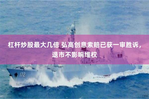 杠杆炒股最大几倍 弘高创意索赔已获一审胜诉，退市不影响维权
