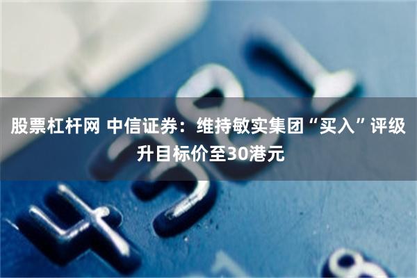 股票杠杆网 中信证券：维持敏实集团“买入”评级 升目标价至30港元