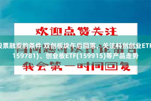 股票融资的条件 双创板块午后回落，关注科创创业ETF(159781)、创业板ETF(159915)等产品走势