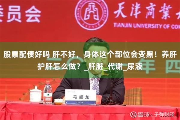股票配债好吗 肝不好，身体这个部位会变黑！养肝护肝怎么做？_肝脏_代谢_尿液