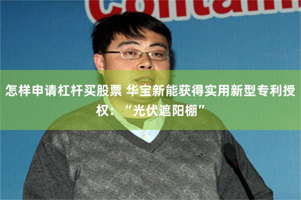 怎样申请杠杆买股票 华宝新能获得实用新型专利授权：“光伏遮阳棚”
