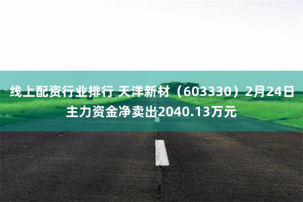 线上配资行业排行 天洋新材（603330）2月24日主力资金净卖出2040.13万元