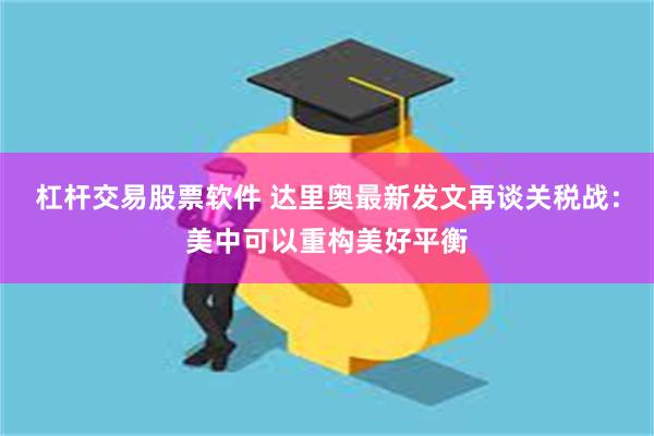 杠杆交易股票软件 达里奥最新发文再谈关税战：美中可以重构美好平衡