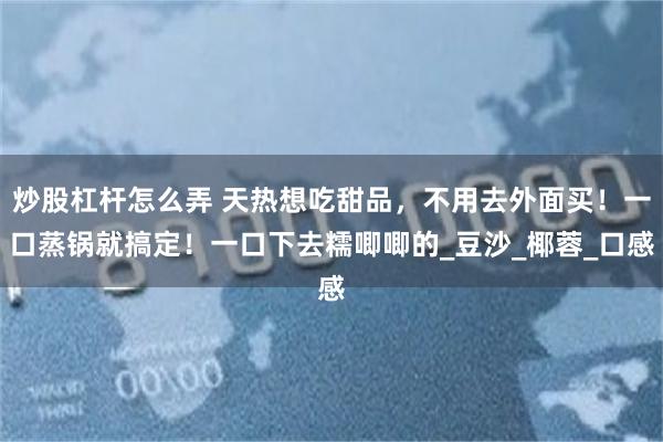 炒股杠杆怎么弄 天热想吃甜品，不用去外面买！一口蒸锅就搞定！一口下去糯唧唧的_豆沙_椰蓉_口感