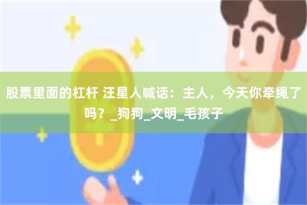 股票里面的杠杆 汪星人喊话：主人，今天你牵绳了吗？_狗狗_文明_毛孩子