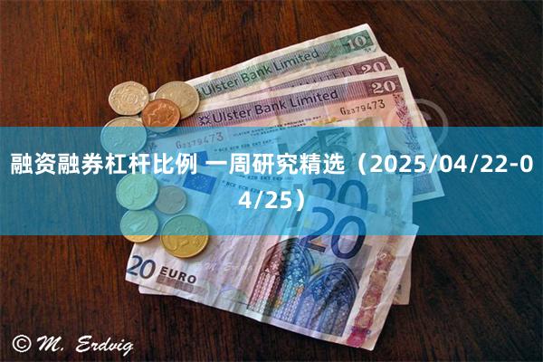融资融券杠杆比例 一周研究精选（2025/04/22-04/25）