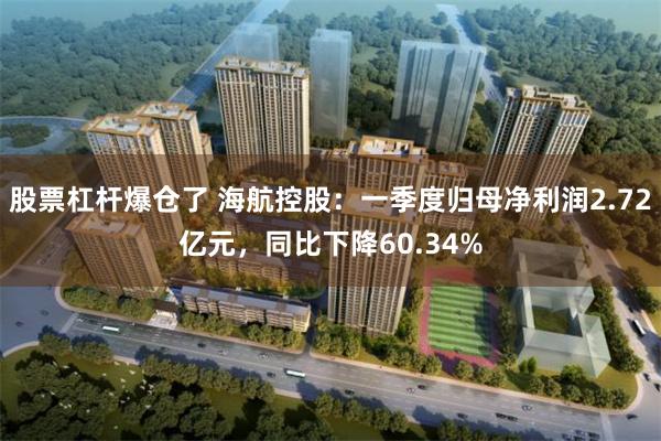 股票杠杆爆仓了 海航控股：一季度归母净利润2.72亿元，同比下降60.34%