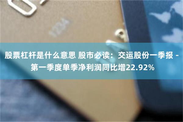股票杠杆是什么意思 股市必读：交运股份一季报 - 第一季度单季净利润同比增22.92%