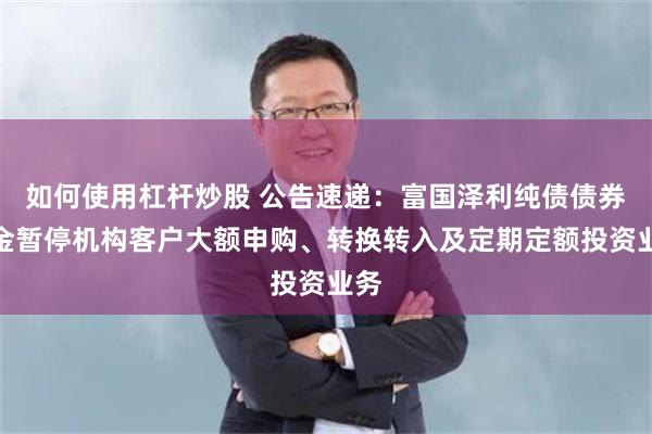 如何使用杠杆炒股 公告速递：富国泽利纯债债券基金暂停机构客户大额申购、转换转入及定期定额投资业务